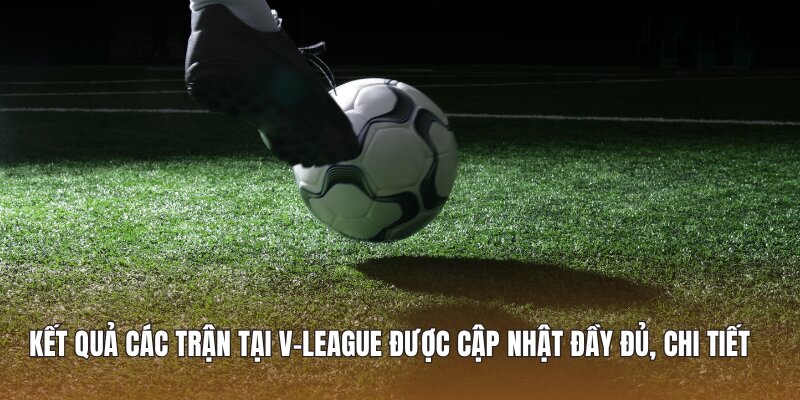 Kết quả các trận tại V-League được cập nhật đầy đủ, chi tiết