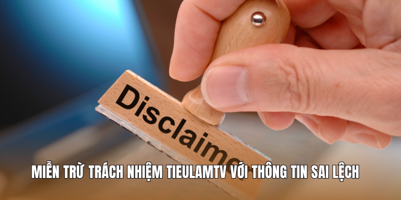 Miễn trừ trách nhiệm Tieulamtv trong trường hợp thông tin sai lệch
