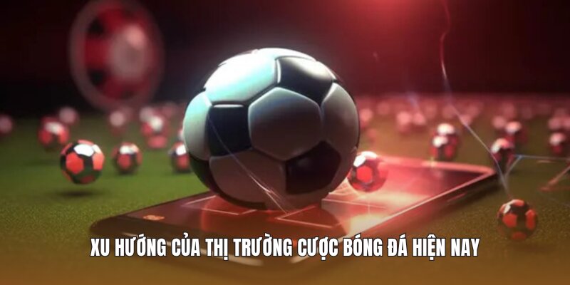 Xu hướng của thị trường cược bóng đá hiện nay